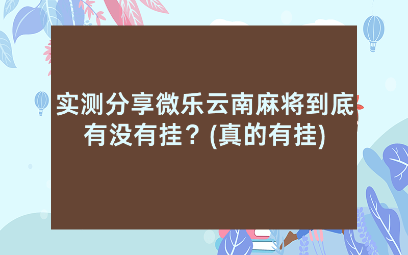 实测分享微乐云南麻将到底有没有挂？(真的有挂)