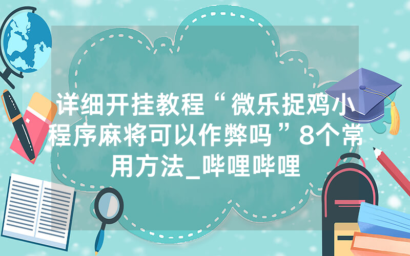 详细开挂教程“微乐捉鸡小程序麻将可以作弊吗”8个常用方法_哔哩哔哩