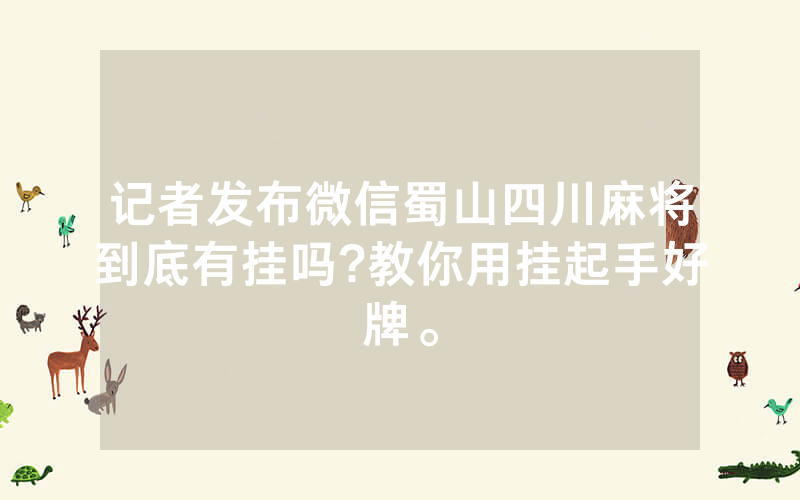 记者发布微信蜀山四川麻将到底有挂吗?教你用挂起手好牌。