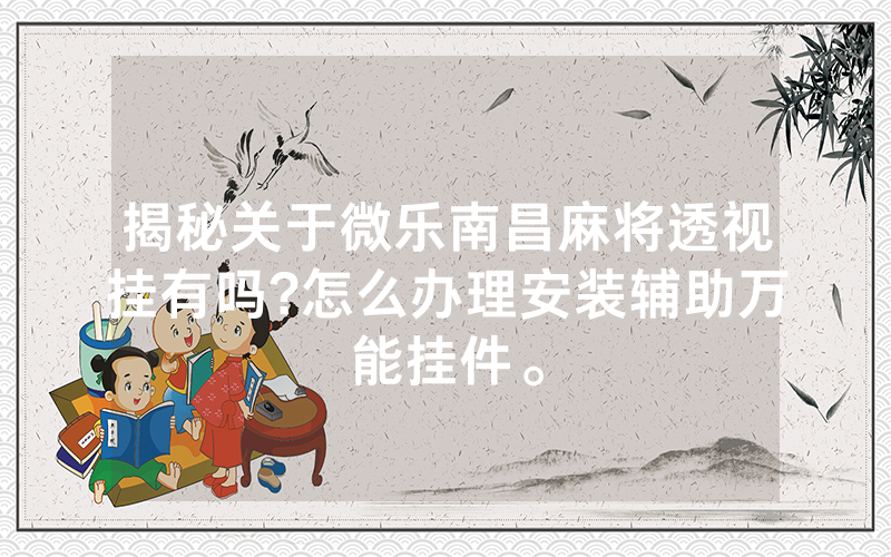 揭秘关于微乐南昌麻将透视挂有吗?怎么办理安装辅助万能挂件。