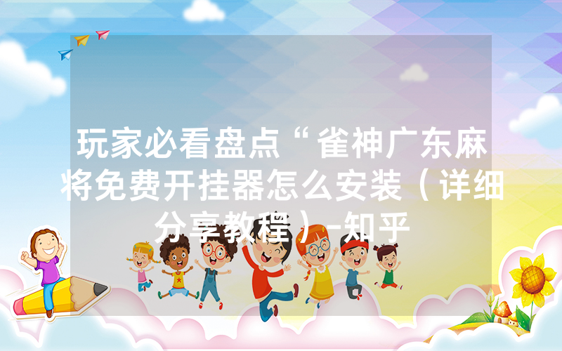 玩家必看盘点“雀神广东麻将免费开挂器怎么安装（详细分享教程）-知乎