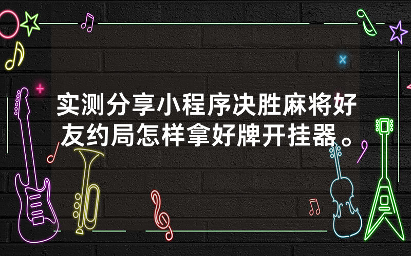 实测分享小程序决胜麻将好友约局怎样拿好牌开挂器。