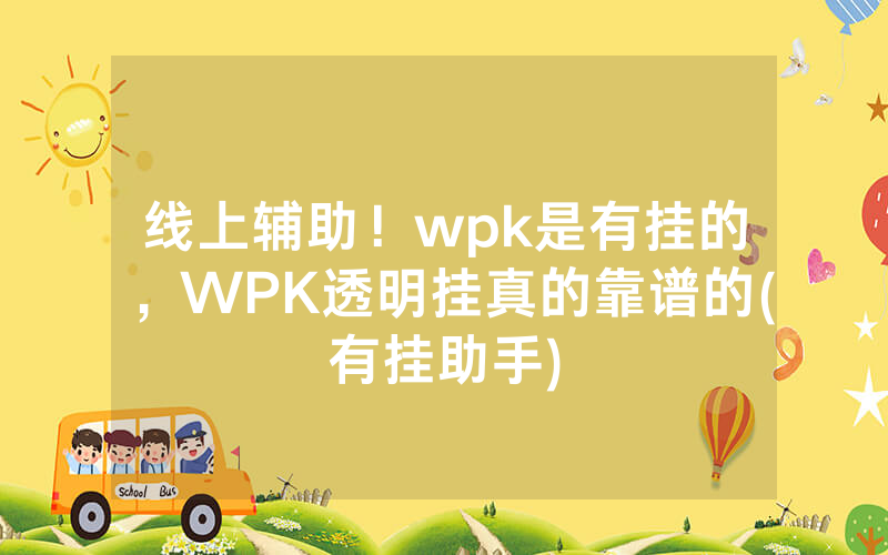 线上辅助！wpk是有挂的，WPK透明挂真的靠谱的(有挂助手)