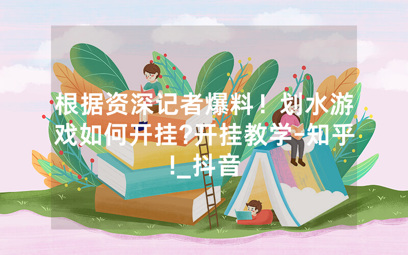 根据资深记者爆料！划水游戏如何开挂?开挂教学-知乎!_抖音