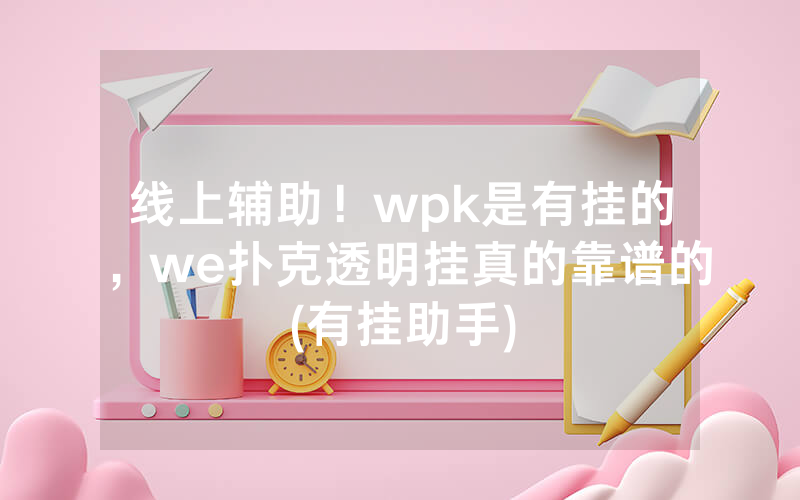 线上辅助！wpk是有挂的，we扑克透明挂真的靠谱的(有挂助手)
