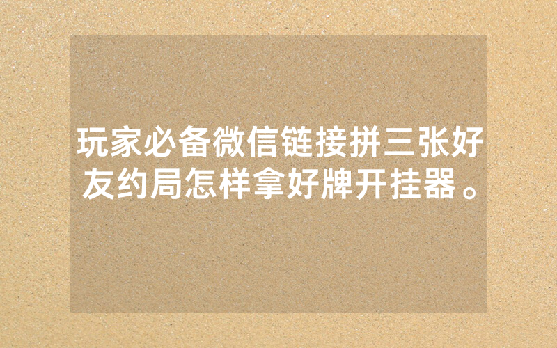 玩家必备微信链接拼三张好友约局怎样拿好牌开挂器。