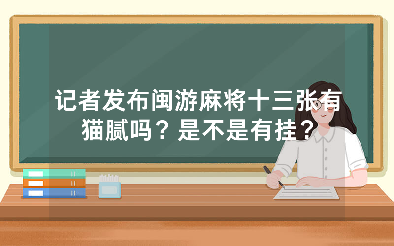 记者发布闽游麻将十三张有猫腻吗？是不是有挂？