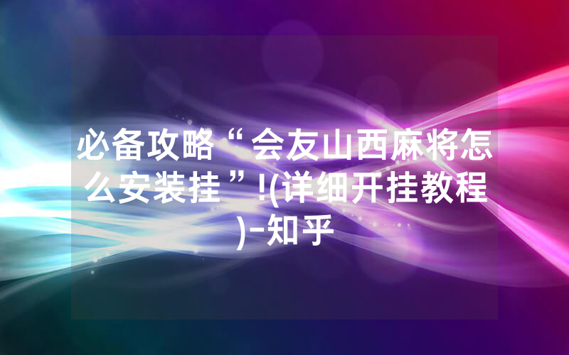 必备攻略“会友山西麻将怎么安装挂”!(详细开挂教程)-知乎