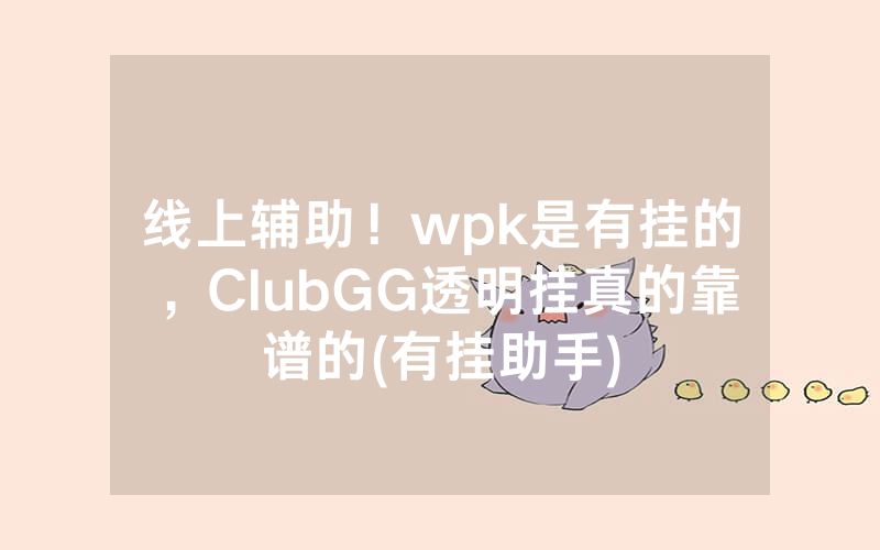 线上辅助！wpk是有挂的，ClubGG透明挂真的靠谱的(有挂助手)