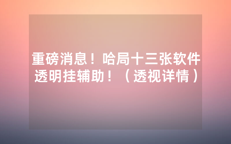 重磅消息！哈局十三张软件透明挂辅助！（透视详情）