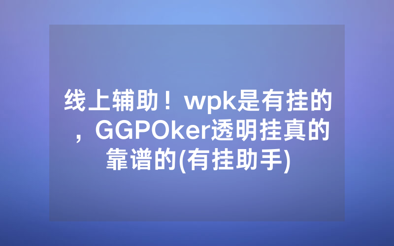 线上辅助！wpk是有挂的，GGPOker透明挂真的靠谱的(有挂助手)