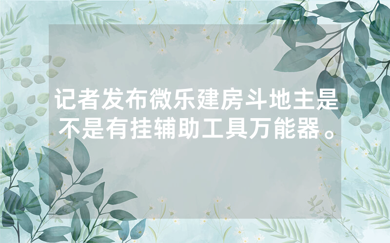 记者发布微乐建房斗地主是不是有挂辅助工具万能器。