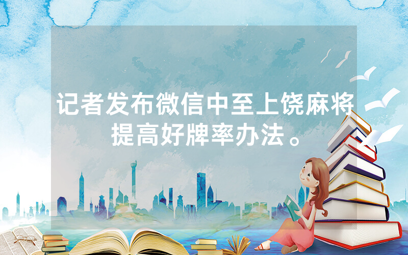 记者发布微信中至上饶麻将提高好牌率办法。