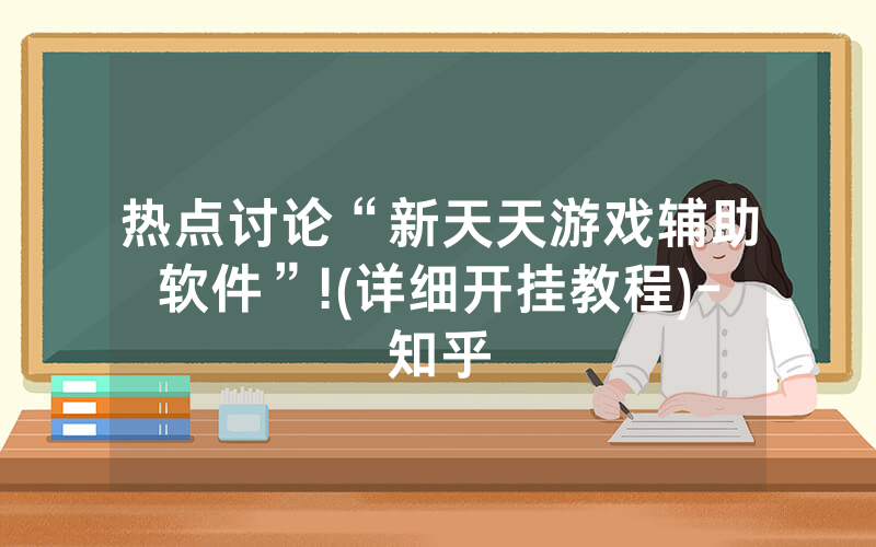 热点讨论“新天天游戏辅助软件”!(详细开挂教程)-知乎
