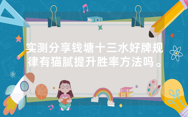 实测分享钱塘十三水好牌规律有猫腻提升胜率方法吗。