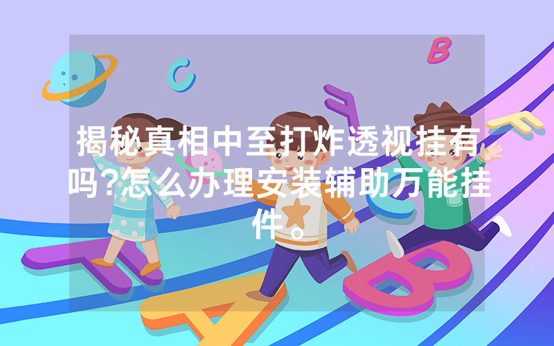 揭秘真相中至打炸透视挂有吗?怎么办理安装辅助万能挂件。
