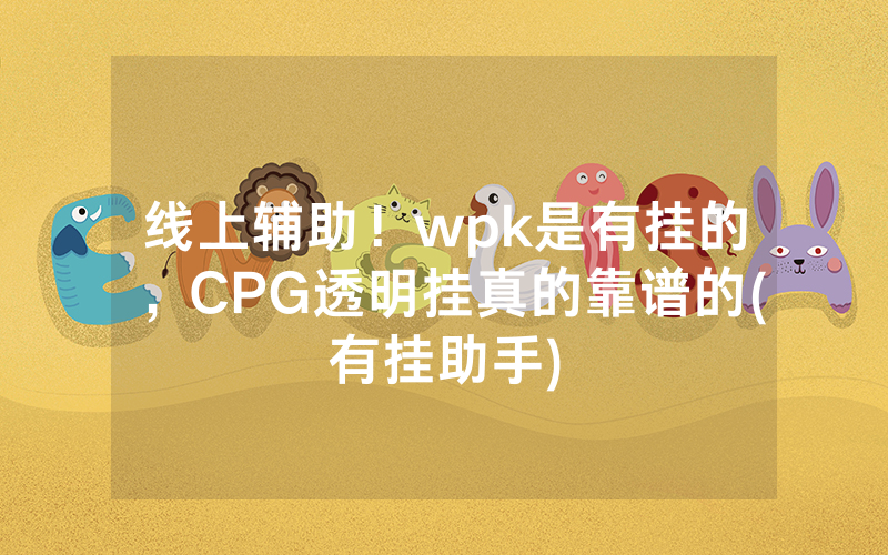 线上辅助！wpk是有挂的，CPG透明挂真的靠谱的(有挂助手)