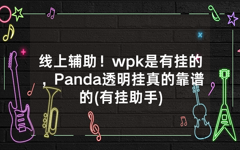 线上辅助！wpk是有挂的，Panda透明挂真的靠谱的(有挂助手)