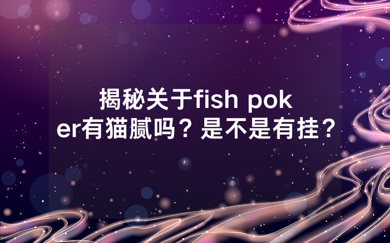 揭秘关于fish poker有猫腻吗？是不是有挂？