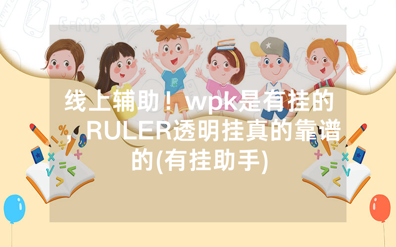 线上辅助！wpk是有挂的，RULER透明挂真的靠谱的(有挂助手)