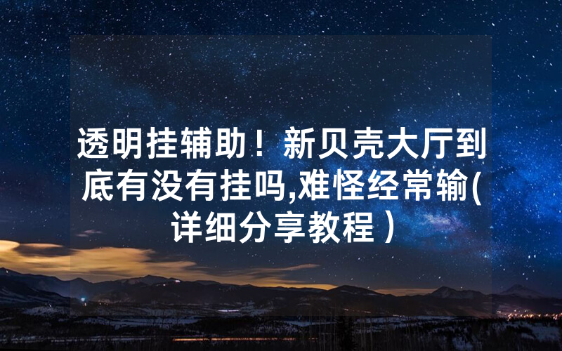 透明挂辅助！新贝壳大厅到底有没有挂吗,难怪经常输(详细分享教程）