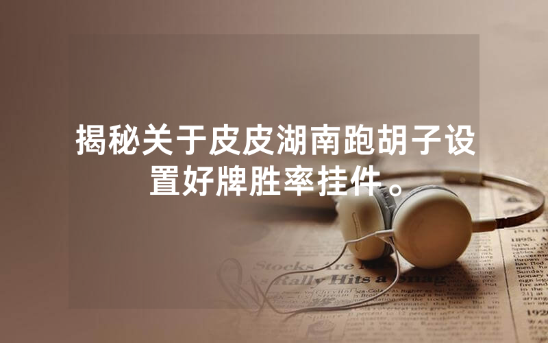 揭秘关于皮皮湖南跑胡子设置好牌胜率挂件。