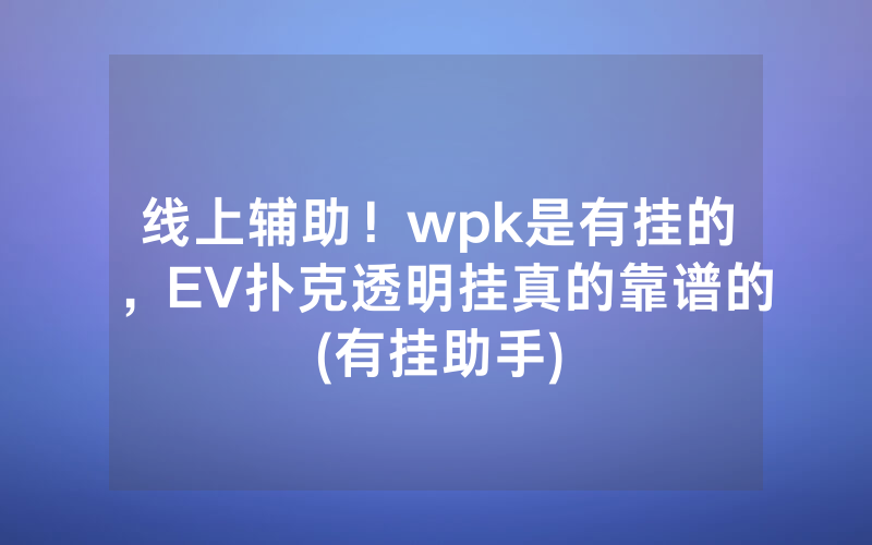 线上辅助！wpk是有挂的，EV扑克透明挂真的靠谱的(有挂助手)