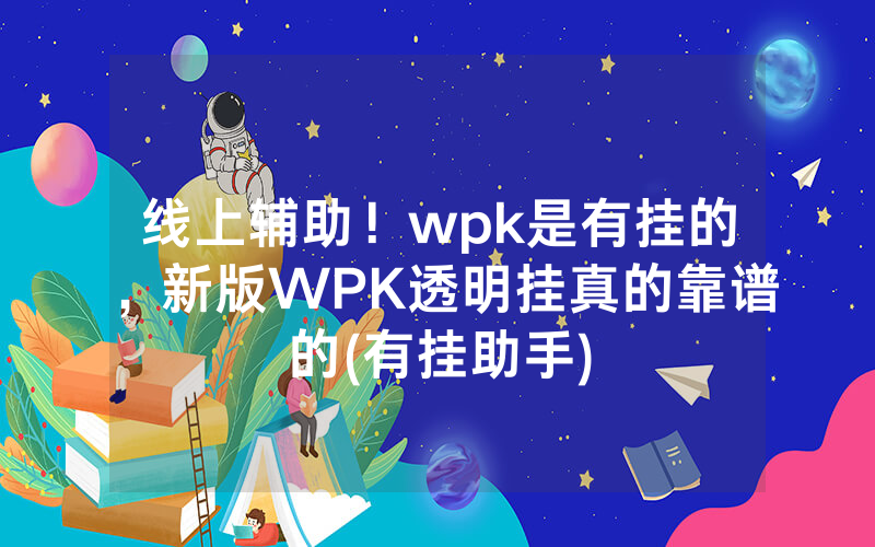 线上辅助！wpk是有挂的，新版WPK透明挂真的靠谱的(有挂助手)