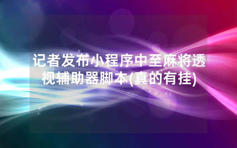 记者发布小程序中至麻将透视辅助器脚本(真的有挂)