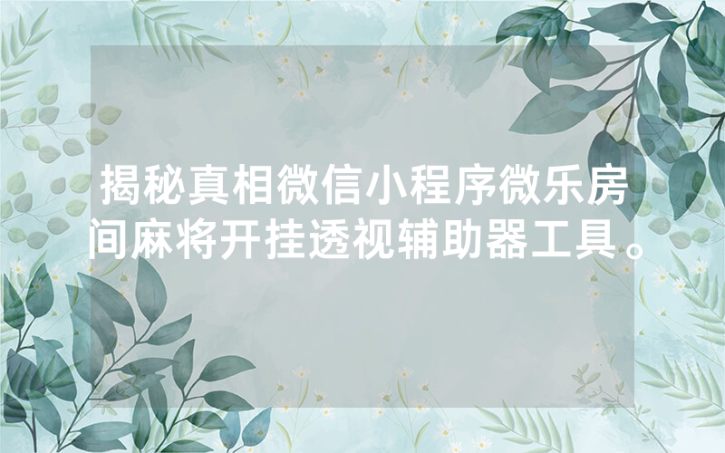 揭秘真相微信小程序微乐房间麻将开挂透视辅助器工具。