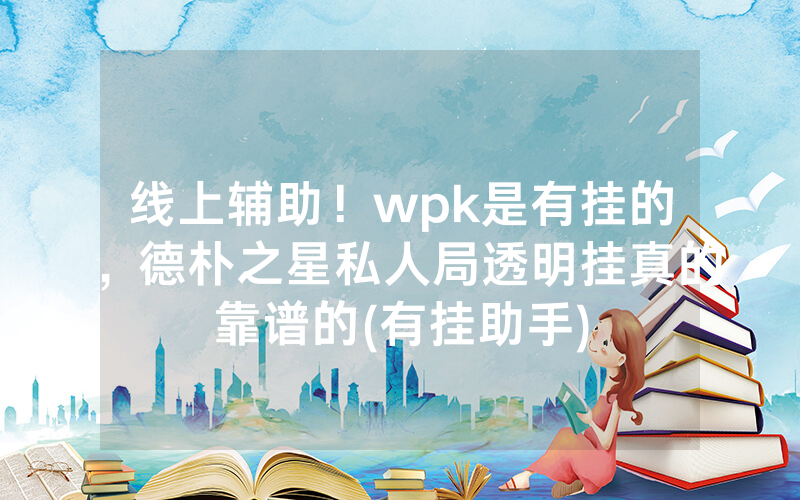 线上辅助！wpk是有挂的，德朴之星私人局透明挂真的靠谱的(有挂助手)