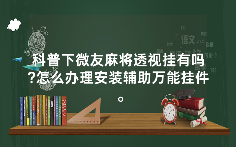 科普下微友麻将透视挂有吗?怎么办理安装辅助万能挂件。