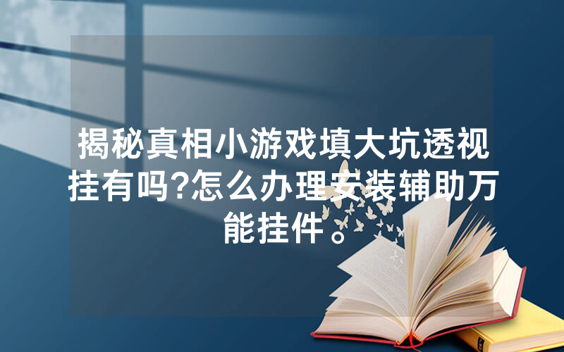 揭秘真相小游戏填大坑透视挂有吗?怎么办理安装辅助万能挂件。