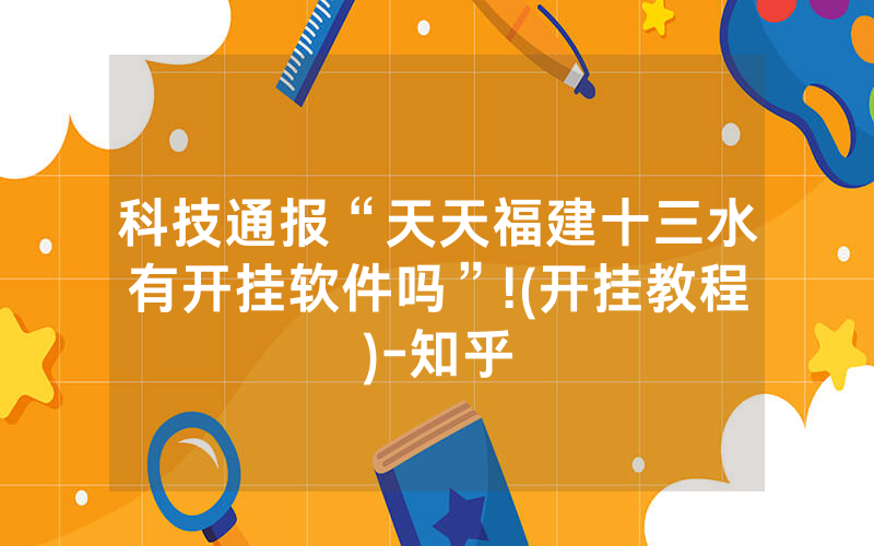 科技通报“天天福建十三水有开挂软件吗”!(开挂教程)-知乎