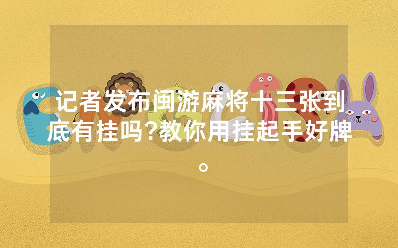 记者发布闽游麻将十三张到底有挂吗?教你用挂起手好牌。