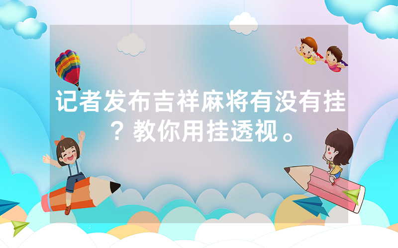 记者发布吉祥麻将有没有挂？教你用挂透视。
