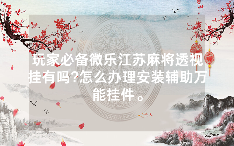 玩家必备微乐江苏麻将透视挂有吗?怎么办理安装辅助万能挂件。