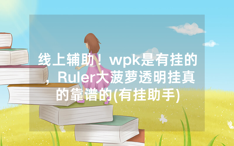 线上辅助！wpk是有挂的，Ruler大菠萝透明挂真的靠谱的(有挂助手)