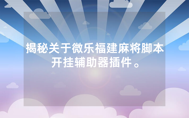 揭秘关于微乐福建麻将脚本开挂辅助器插件。