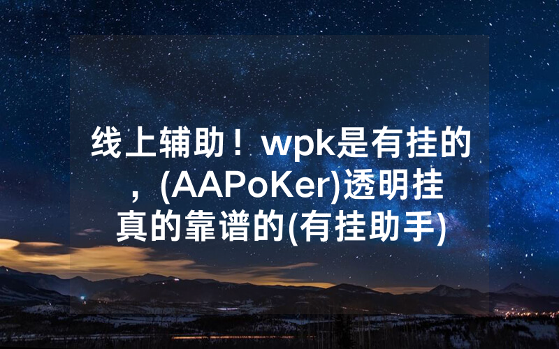 线上辅助！wpk是有挂的，(AAPoKer)透明挂真的靠谱的(有挂助手)