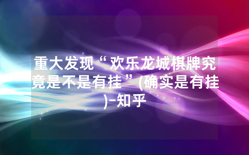 重大发现“欢乐龙城棋牌究竟是不是有挂”(确实是有挂)-知乎