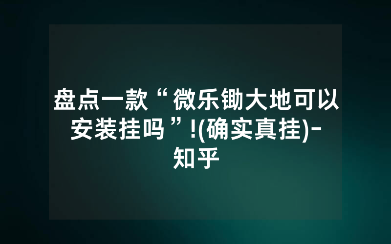 盘点一款“微乐锄大地可以安装挂吗”!(确实真挂)-知乎