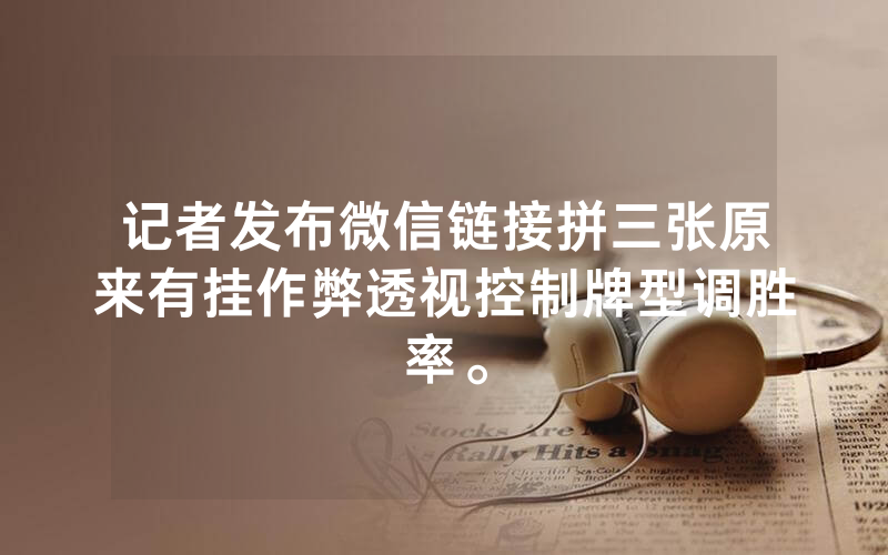 记者发布微信链接拼三张原来有挂作弊透视控制牌型调胜率。