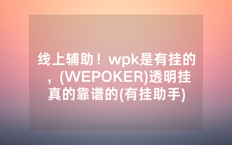 线上辅助！wpk是有挂的，(WEPOKER)透明挂真的靠谱的(有挂助手)