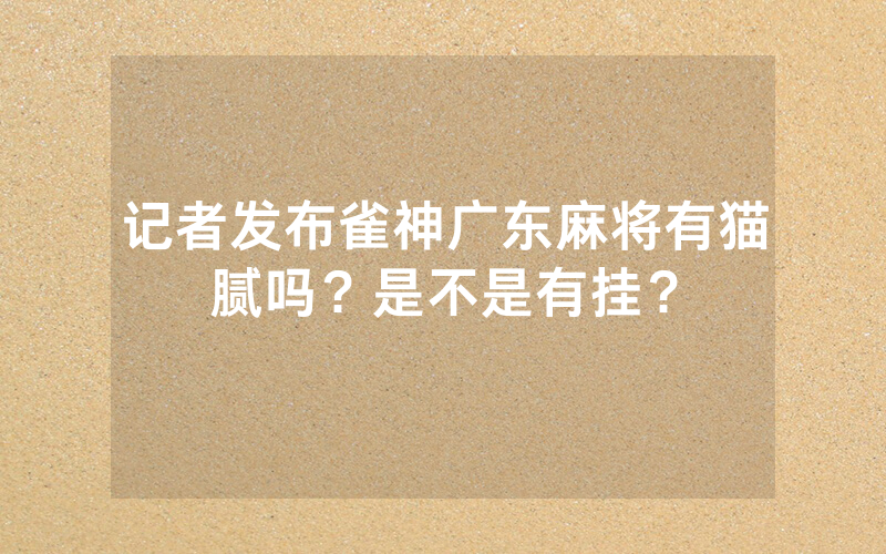 记者发布雀神广东麻将有猫腻吗？是不是有挂？