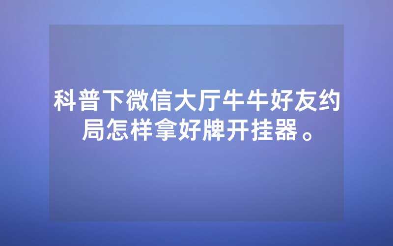 科普下微信大厅牛牛好友约局怎样拿好牌开挂器。