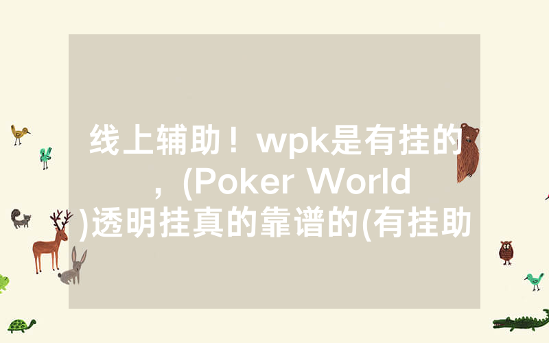 线上辅助！wpk是有挂的，(Poker World)透明挂真的靠谱的(有挂助手)