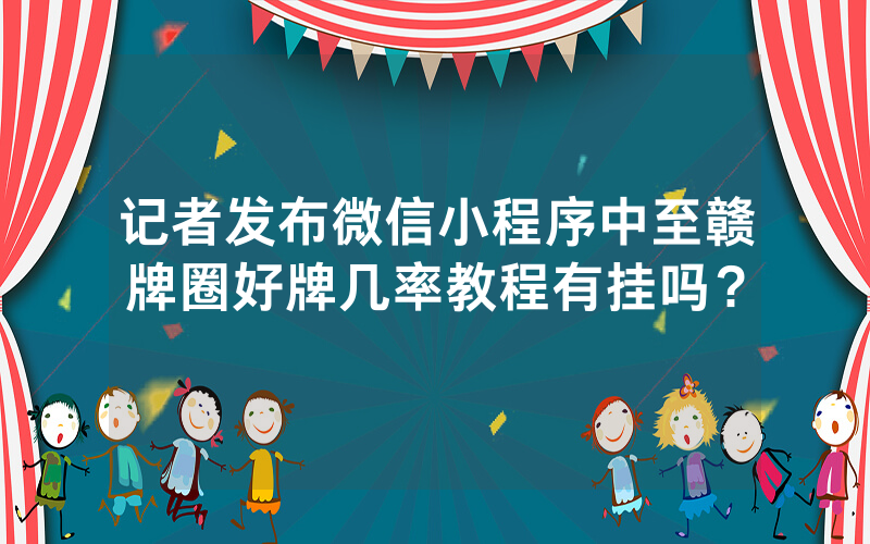 记者发布微信小程序中至赣牌圈好牌几率教程有挂吗？