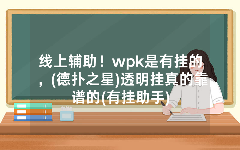 线上辅助！wpk是有挂的，(德扑之星)透明挂真的靠谱的(有挂助手)