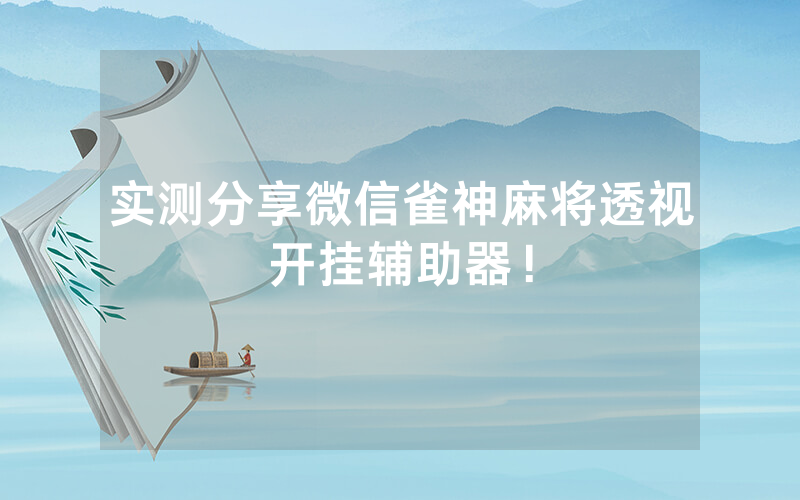 实测分享微信雀神麻将透视开挂辅助器！